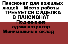 Пансионат для пожилых людей › Место работы ­ ТРЕБУЕТСЯ СИДЕЛКА В ПАНСИОНАТ › Подчинение ­ администратор › Минимальный оклад ­ 45 000 › Максимальный оклад ­ 45 000 - Все города Работа » Вакансии   . Крым,Севастополь